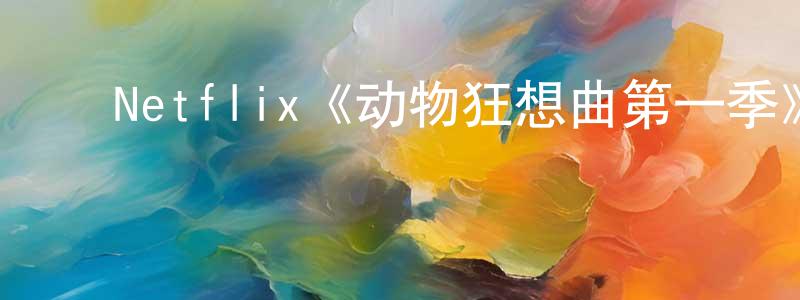影视迷陈忠洪的个人博客,Netflix《动物狂想曲第一季》迅雷下载/在线观看/百度云-动漫/卡通-美剧天堂